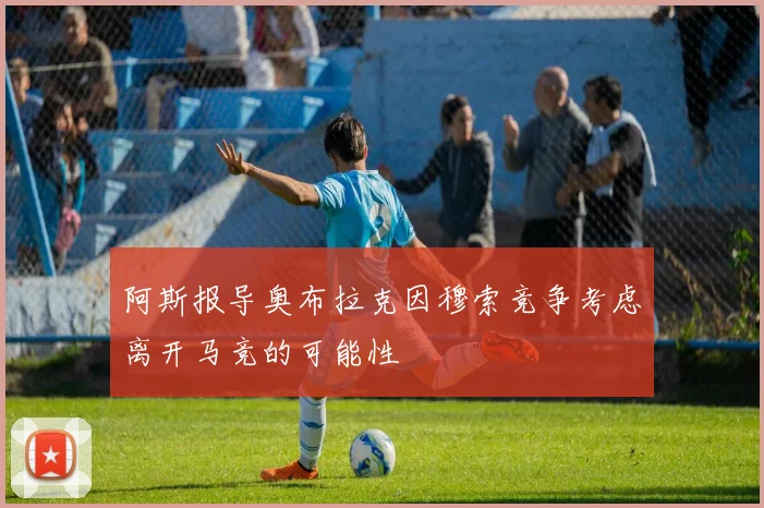 阿斯报导奥布拉克因穆索竞争考虑离开马竞的可能性