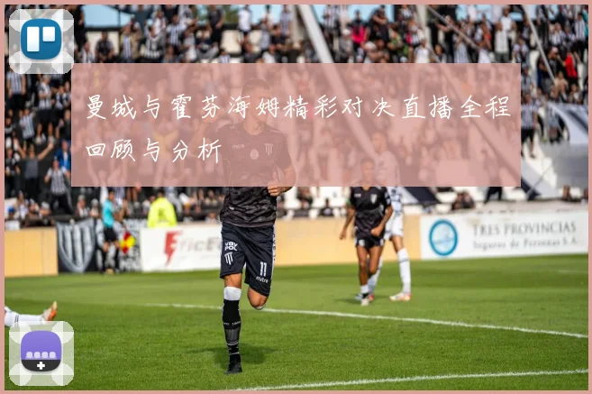 曼城与霍芬海姆精彩对决直播全程回顾与分析