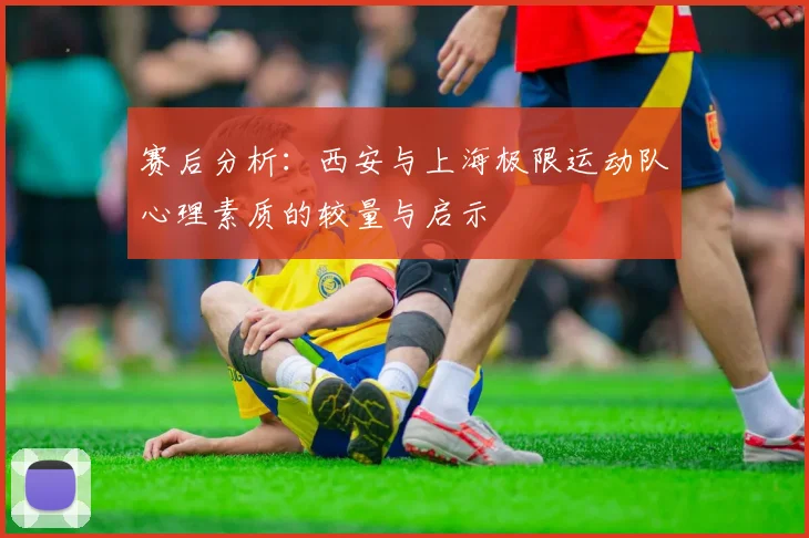赛后分析：西安与上海极限运动队心理素质的较量与启示