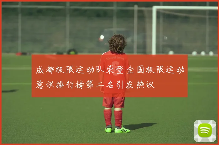成都极限运动队荣登全国极限运动意识排行榜第二名引发热议