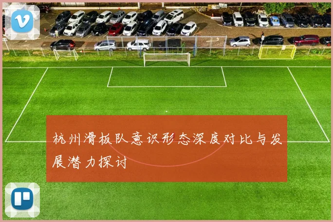 杭州滑板队意识形态深度对比与发展潜力探讨
