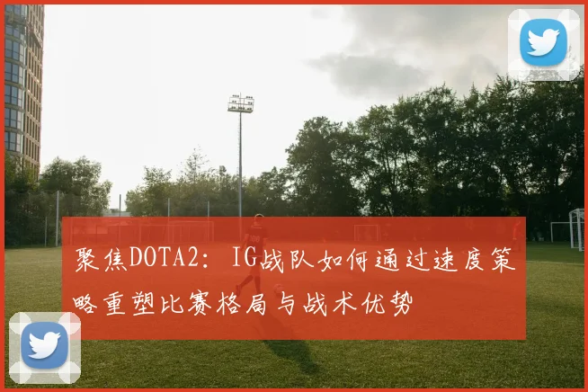 聚焦DOTA2：IG战队如何通过速度策略重塑比赛格局与战术优势