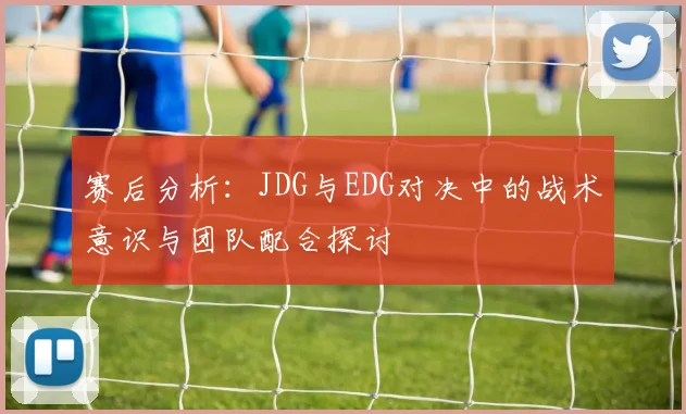 赛后分析：JDG与EDG对决中的战术意识与团队配合探讨
